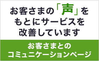 お客さまの「声」をもとにサービスを改善していきます お客さまとのコミュニケーションページ