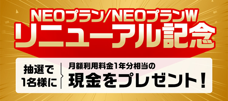 NEOプラン／NEOプランW リニューアル記念 抽選で1名様に月額利用料金1年分相当の現金をプレゼント！